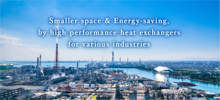 Smaller space & Energy-saving, by high performance heat exchangers for various industries