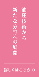 油圧技術から新たな分野への展開。詳しくはこちら